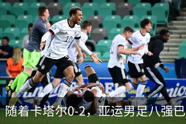 随着卡塔尔0-2，亚运男足八强已诞生3席：中国队一大强敌在列